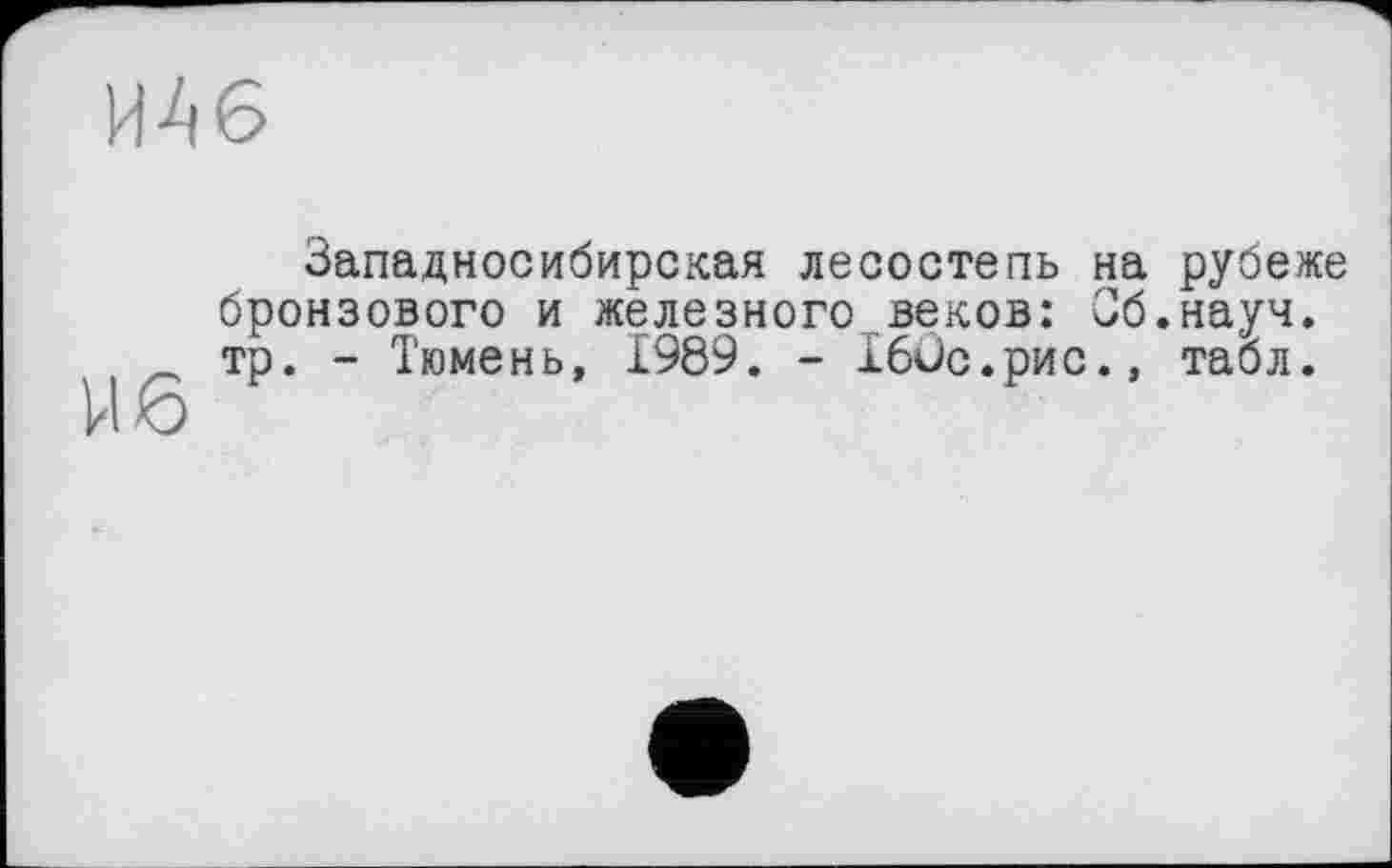 ﻿ИА6
U 6
Западносибирская лесостепь на рубеже бронзового и железного веков: 36.науч, тр. - Тюмень, 1989. - 160с.рис., табл.